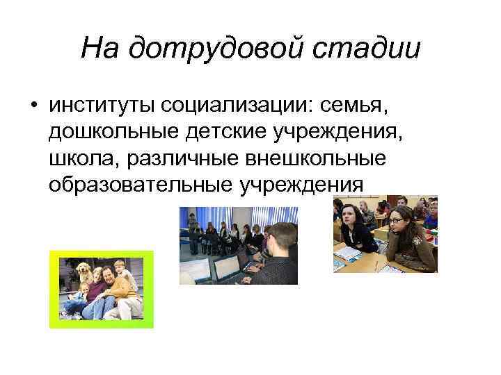 На дотрудовой стадии • институты социализации: семья, дошкольные детские учреждения, школа, различные внешкольные образовательные