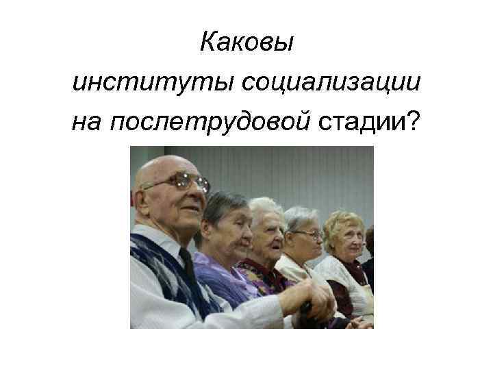 Каковы институты социализации на послетрудовой стадии? 