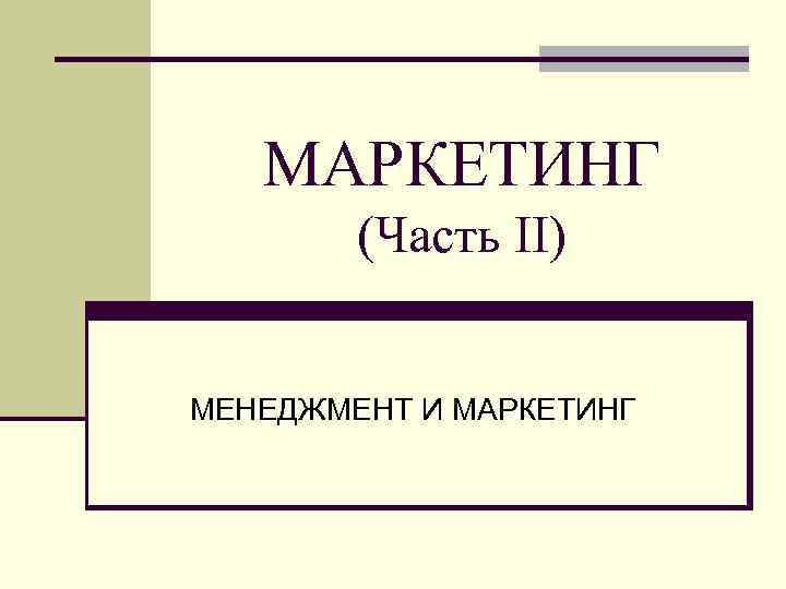 МАРКЕТИНГ (Часть II) МЕНЕДЖМЕНТ И МАРКЕТИНГ 