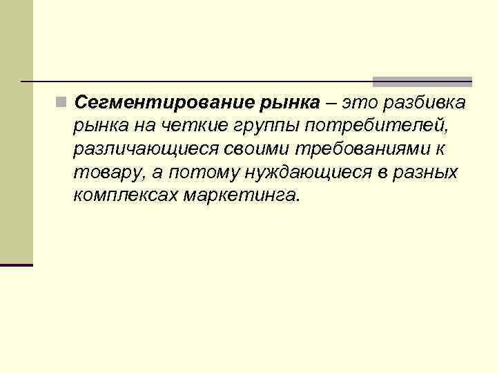 n Сегментирование рынка – это разбивка рынка на четкие группы потребителей, различающиеся своими требованиями