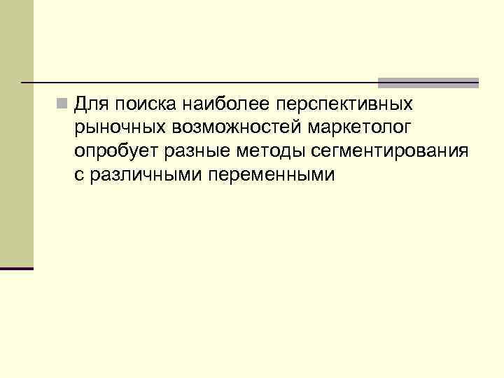 n Для поиска наиболее перспективных рыночных возможностей маркетолог опробует разные методы сегментирования с различными