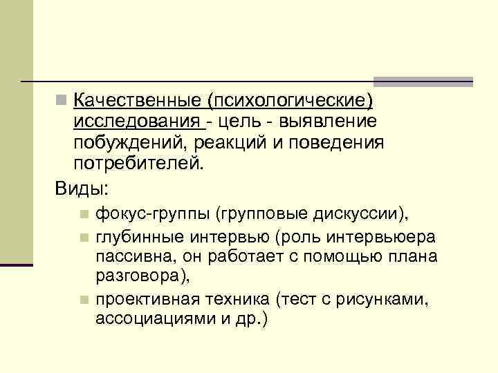 n Качественные (психологические) исследования - цель - выявление побуждений, реакций и поведения потребителей. Виды: