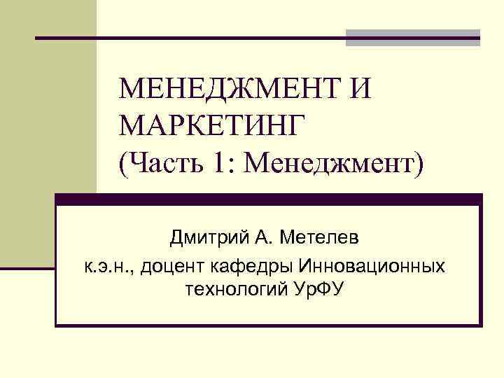 МЕНЕДЖМЕНТ И МАРКЕТИНГ (Часть 1: Менеджмент) Дмитрий А. Метелев к. э. н. , доцент
