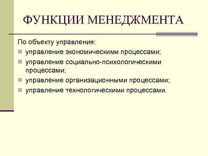ФУНКЦИИ МЕНЕДЖМЕНТА По объекту управления: n управление экономическими процессами; n управление социально-психологическими процессами; n