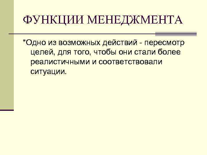 ФУНКЦИИ МЕНЕДЖМЕНТА *Одно из возможных действий - пересмотр целей, для того, чтобы они стали