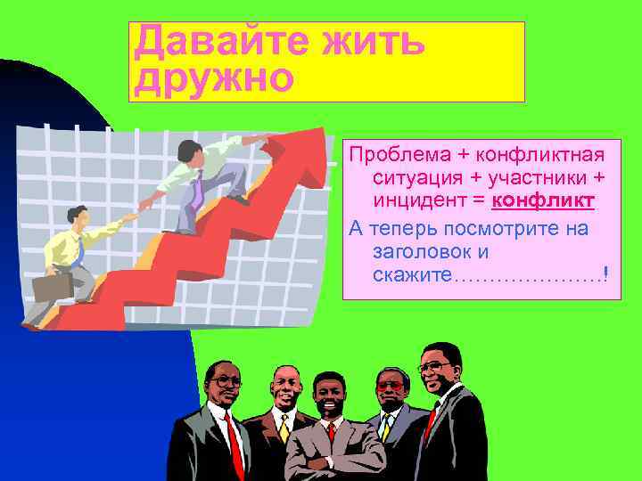 Давайте жить дружно Проблема + конфликтная ситуация + участники + инцидент = конфликт А