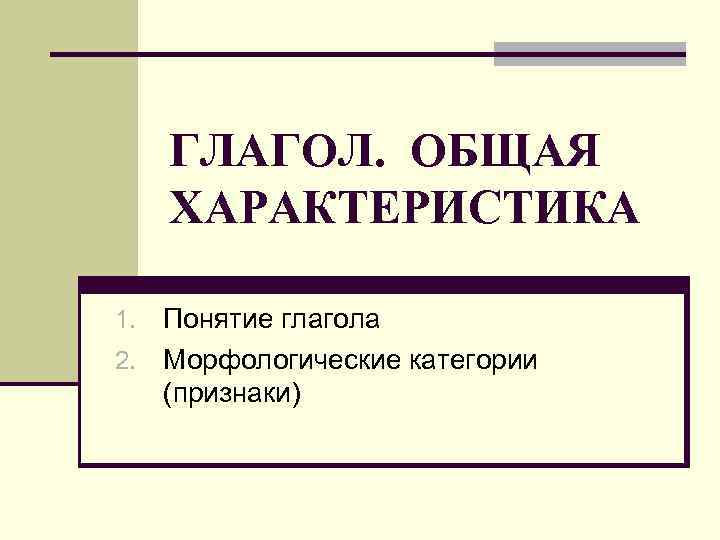 ГЛАГОЛ. ОБЩАЯ ХАРАКТЕРИСТИКА Понятие глагола 2. Морфологические категории (признаки) 1. 