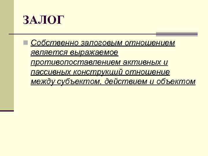 ЗАЛОГ n Собственно залоговым отношением является выражаемое противопоставлением активных и пассивных конструкций отношение между