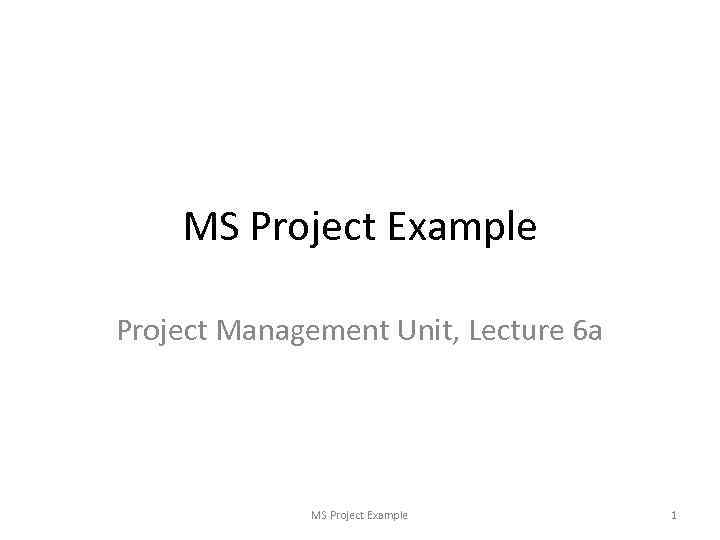 MS Project Example Project Management Unit, Lecture 6 a MS Project Example 1 