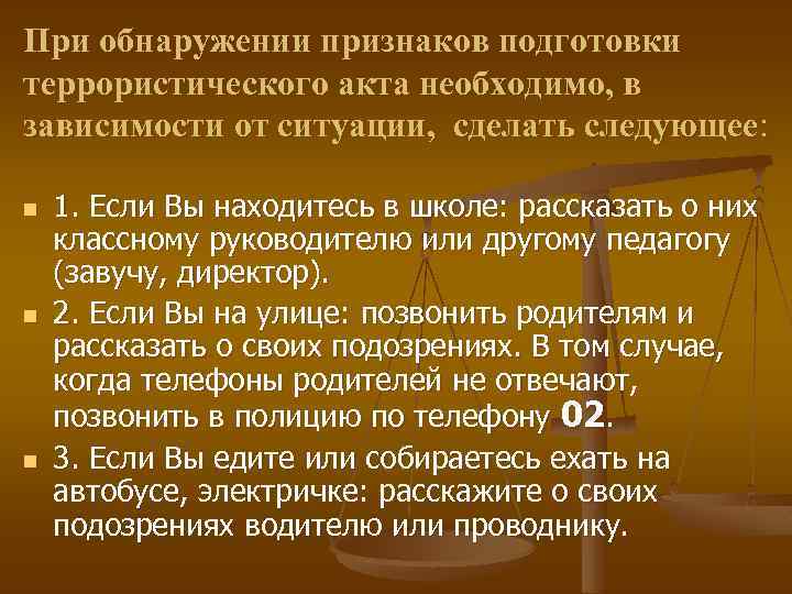 При обнаружении признаков подготовки террористического акта необходимо, в зависимости от ситуации, сделать следующее: n