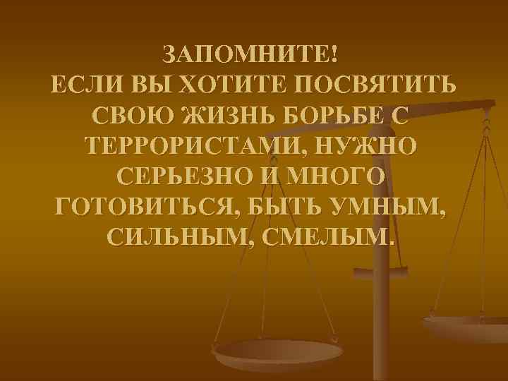 ЗАПОМНИТЕ! ЕСЛИ ВЫ ХОТИТЕ ПОСВЯТИТЬ СВОЮ ЖИЗНЬ БОРЬБЕ С ТЕРРОРИСТАМИ, НУЖНО СЕРЬЕЗНО И МНОГО