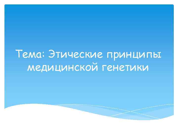 Тема: Этические принципы медицинской генетики 
