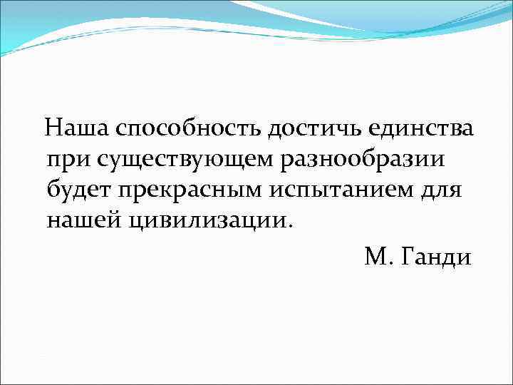 Наша способность достичь единства при существующем разнообразии будет прекрасным испытанием для нашей цивилизации. М.