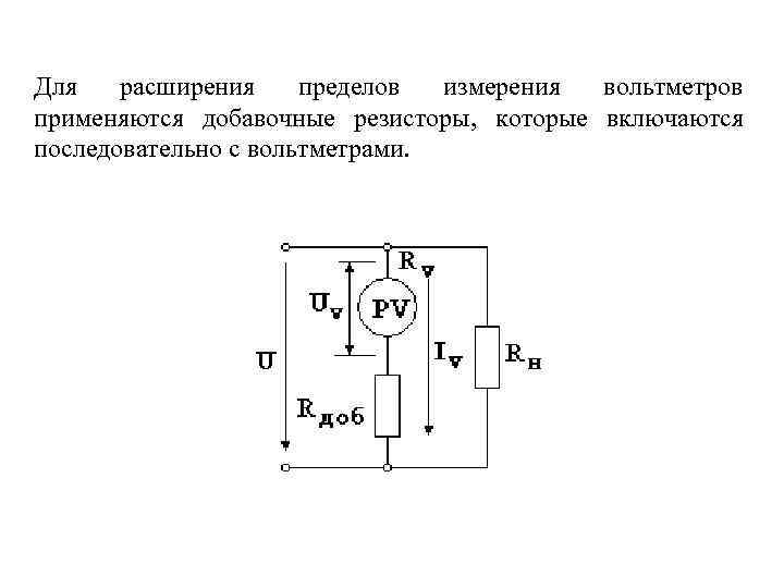 Для расширения пределов измерения вольтметров применяются добавочные резисторы, которые включаются последовательно с вольтметрами. 