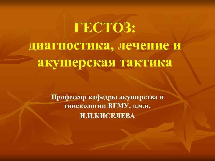 ГЕСТОЗ: диагностика, лечение и акушерская тактика Профессор кафедры акушерства и гинекологии ВГМУ, д. м.