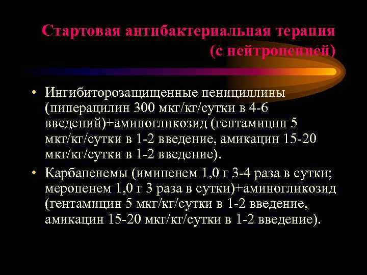 Стартовая антибактериальная терапия (с нейтропенией) • Ингибиторозащищенные пенициллины (пиперацилин 300 мкг/кг/сутки в 4 -6