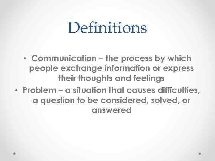 Definitions • Communication – the process by which people exchange information or express their