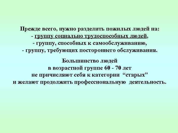 Прежде всего, нужно разделить пожилых людей на: - группу социально трудоспособных людей, - группу,