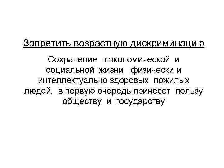 Запретить возрастную дискриминацию Сохранение в экономической и социальной жизни физически и интеллектуально здоровых пожилых