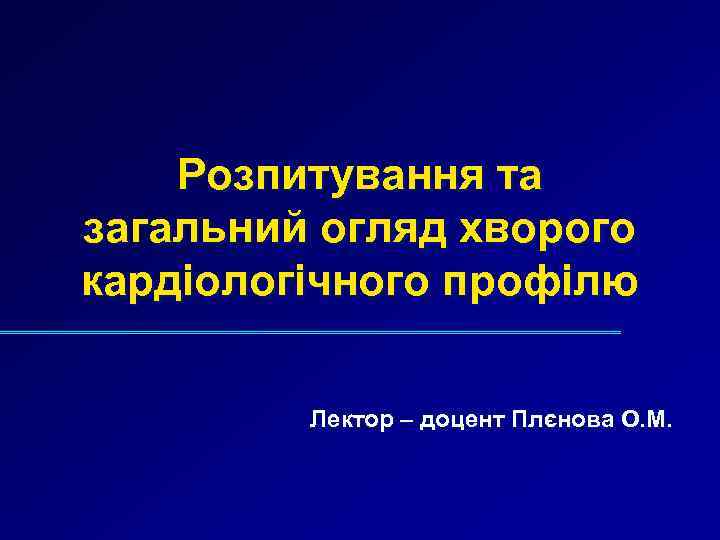 Розпитування та загальний огляд хворого кардіологічного профілю Лектор – доцент Плєнова О. М. 