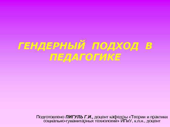 ГЕНДЕРНЫЙ ПОДХОД В ПЕДАГОГИКЕ Подготовлено ПИГУЛЬ Г. И. , доцент кафедры «Теории и практики