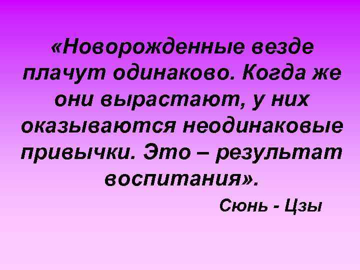  «Новорожденные везде плачут одинаково. Когда же они вырастают, у них оказываются неодинаковые привычки.