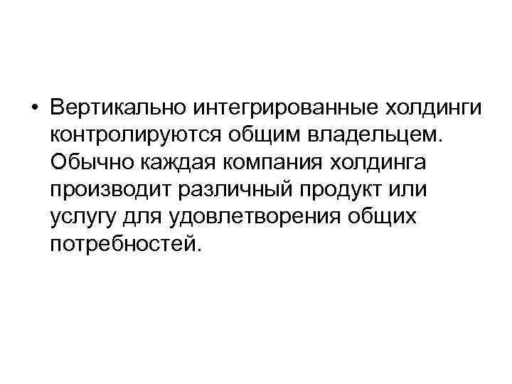  • Вертикально интегрированные холдинги контролируются общим владельцем. Обычно каждая компания холдинга производит различный