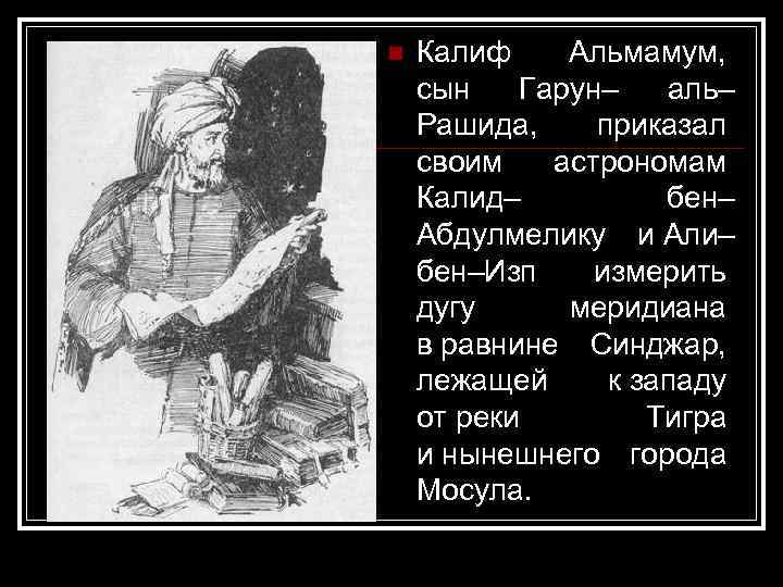 n Калиф Альмамум, сын Гарун– аль– Рашида, приказал своим астрономам Калид– бен– Абдулмелику и