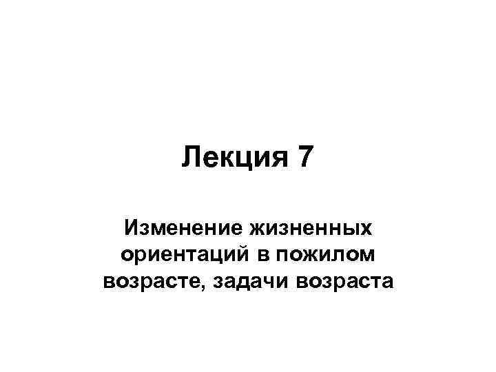 Лекция 7 Изменение жизненных ориентаций в пожилом возрасте, задачи возраста 