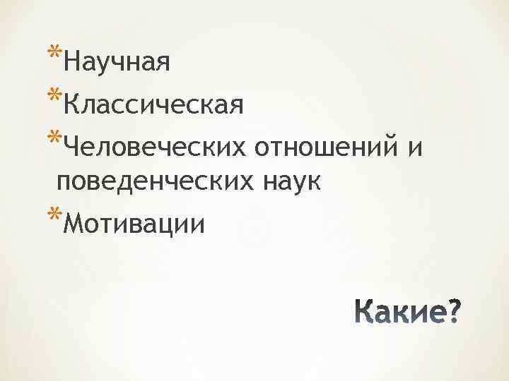 *Научная *Классическая *Человеческих отношений и поведенческих наук *Мотивации 