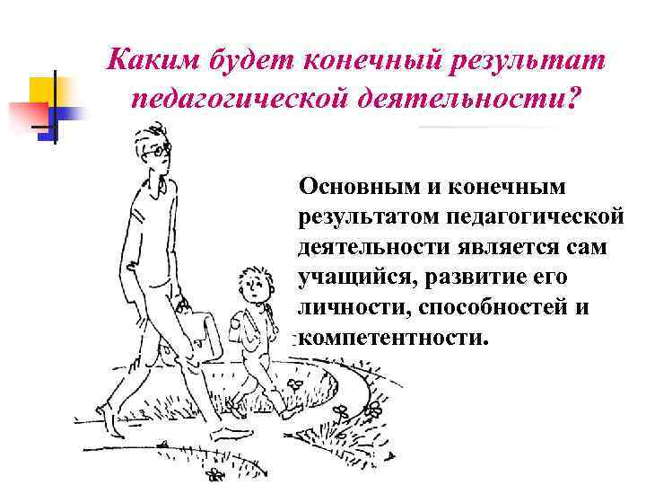 Каким будет конечный результат педагогической деятельности? Основным и конечным результатом педагогической деятельности является сам