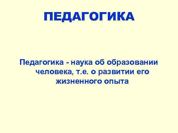 ПЕДАГОГИКА Педагогика - наука об образовании человека, т. е. о развитии его жизненного опыта