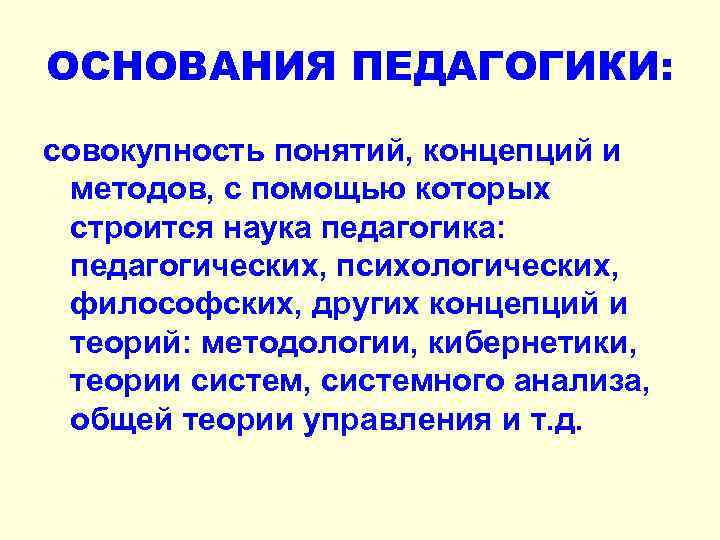 ОСНОВАНИЯ ПЕДАГОГИКИ: совокупность понятий, концепций и методов, с помощью которых строится наука педагогика: педагогических,