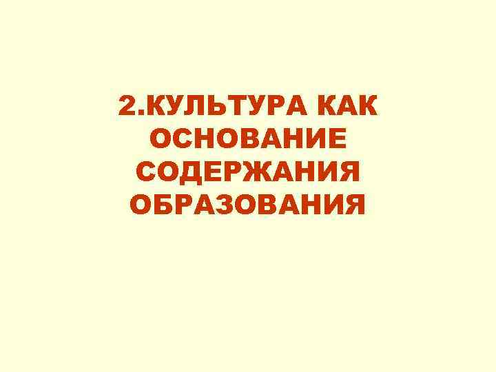 2. КУЛЬТУРА КАК ОСНОВАНИЕ СОДЕРЖАНИЯ ОБРАЗОВАНИЯ 