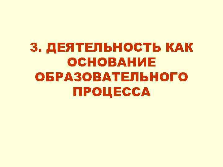 3. ДЕЯТЕЛЬНОСТЬ КАК ОСНОВАНИЕ ОБРАЗОВАТЕЛЬНОГО ПРОЦЕССА 