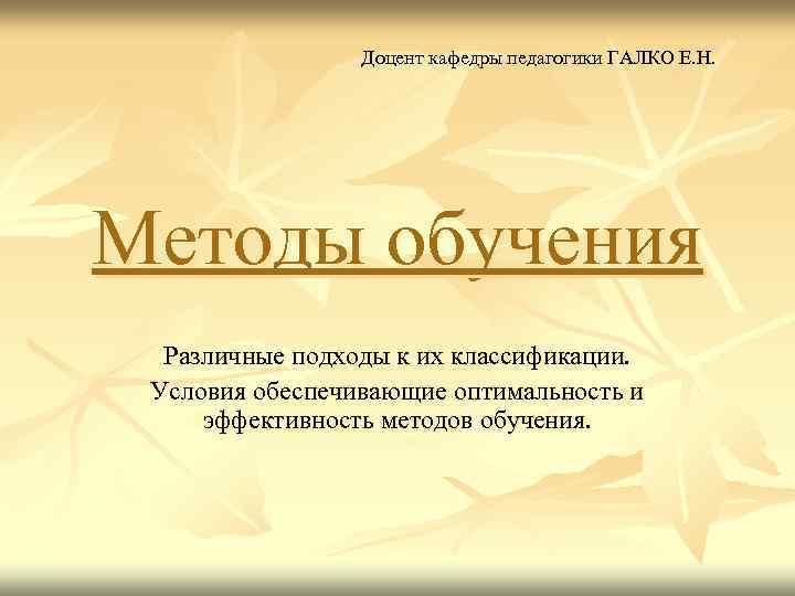 Доцент кафедры педагогики ГАЛКО Е. Н. Методы обучения Различные подходы к их классификации. Условия