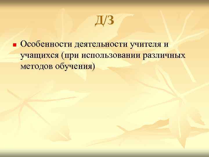 Д/З n Особенности деятельности учителя и учащихся (при использовании различных методов обучения) 