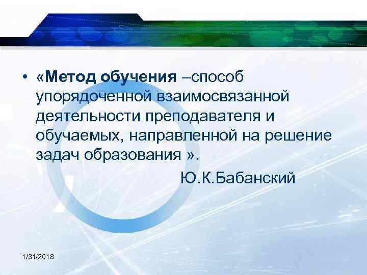  • «Метод обучения –способ упорядоченной взаимосвязанной деятельности преподавателя и обучаемых, направленной на решение