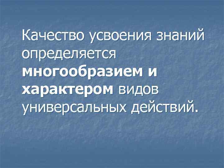 Качество усвоения знаний определяется многообразием и характером видов универсальных действий. 