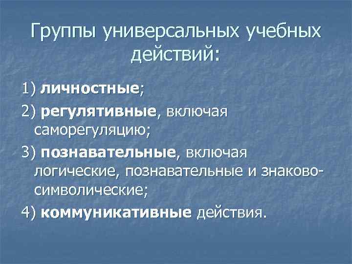 Группы универсальных учебных действий: 1) личностные; 2) регулятивные, включая саморегуляцию; 3) познавательные, включая логические,