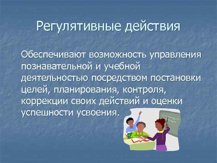 Регулятивные действия Обеспечивают возможность управления познавательной и учебной деятельностью посредством постановки целей, планирования, контроля,