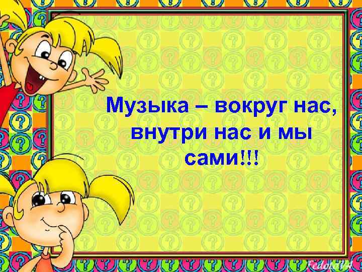 Музыка – вокруг нас, внутри нас и мы сами!!! 