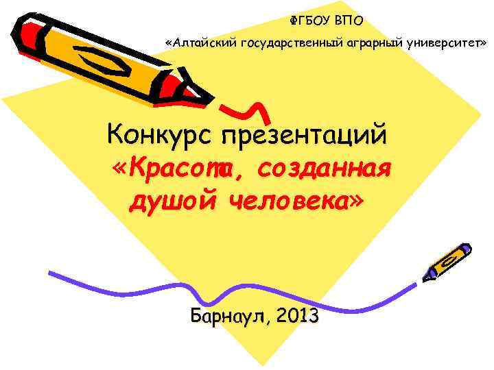 ФГБОУ ВПО «Алтайский государственный аграрный университет» Конкурс презентаций «Красота, созданная душой человека» Барнаул, 2013