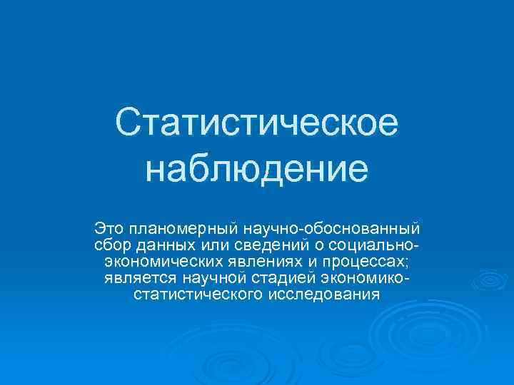Статистическое наблюдение Это планомерный научно-обоснованный сбор данных или сведений о социальноэкономических явлениях и процессах;