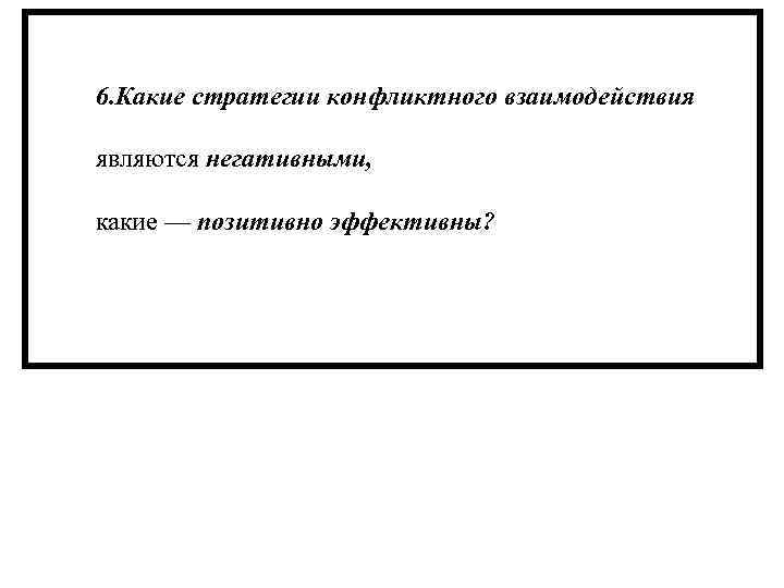 6. Какие стратегии конфликтного взаимодействия являются негативными, какие — позитивно эффективны? 