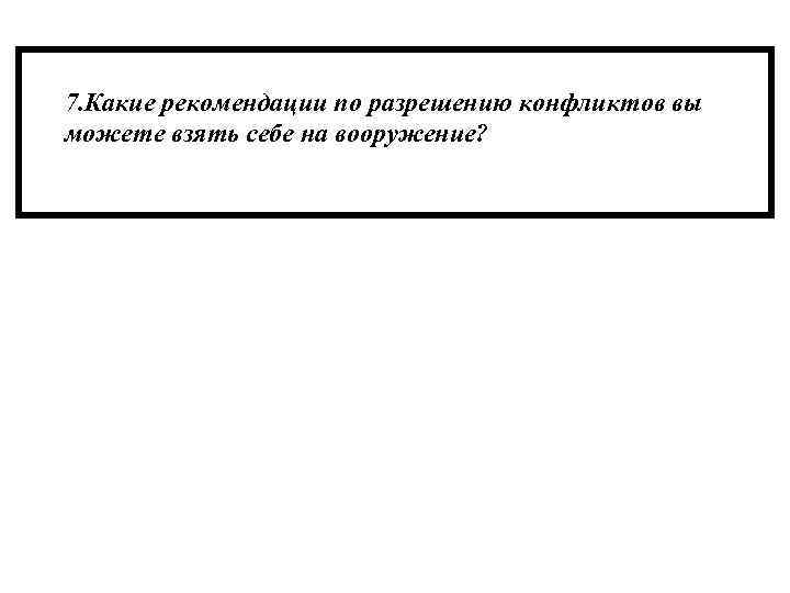 7. Какие рекомендации по разрешению конфликтов вы можете взять себе на вооружение? 