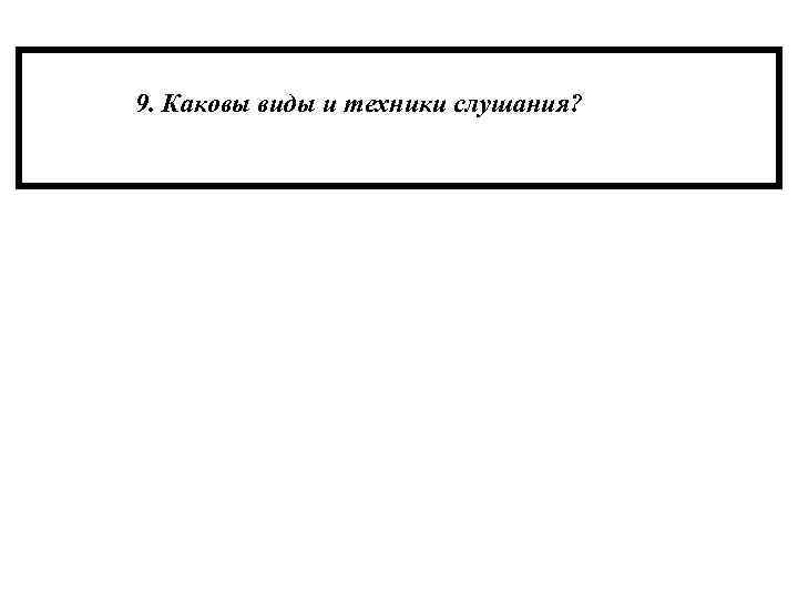9. Каковы виды и техники слушания? 