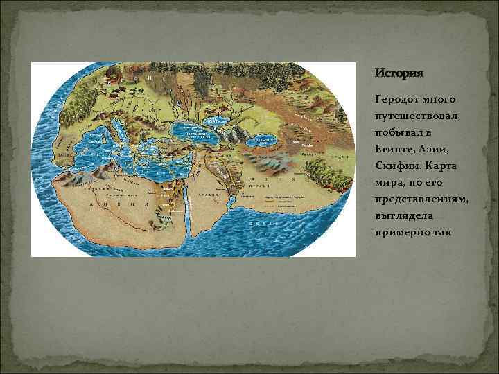 История Геродот много путешествовал, побывал в Египте, Азии, Скифии. Карта мира, по его представлениям,