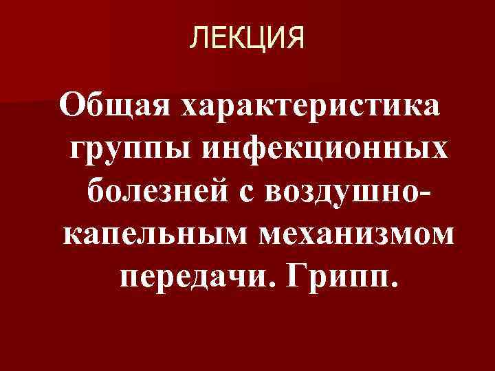 ЛЕКЦИЯ Общая характеристика группы инфекционных болезней с воздушнокапельным механизмом передачи. Грипп. 
