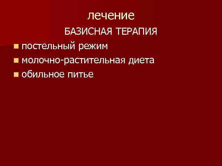 лечение БАЗИСНАЯ ТЕРАПИЯ n постельный режим n молочно-растительная диета n обильное питье 